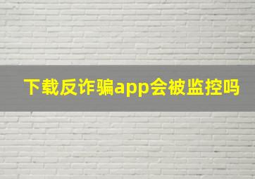 下载反诈骗app会被监控吗