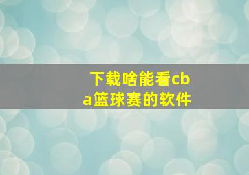 下载啥能看cba篮球赛的软件