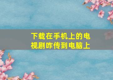 下载在手机上的电视剧咋传到电脑上