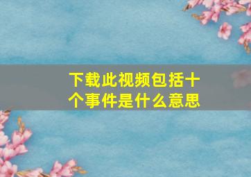 下载此视频包括十个事件是什么意思