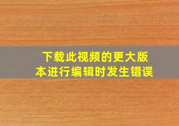 下载此视频的更大版本进行编辑时发生错误