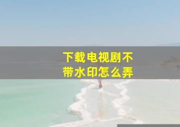 下载电视剧不带水印怎么弄