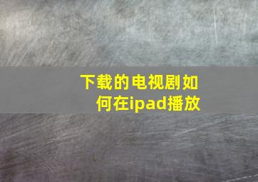 下载的电视剧如何在ipad播放