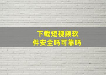 下载短视频软件安全吗可靠吗