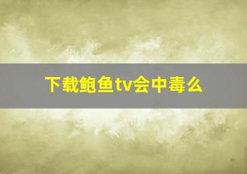 下载鲍鱼tv会中毒么