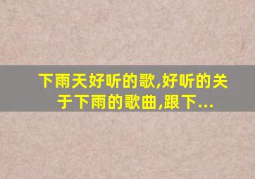 下雨天好听的歌,好听的关于下雨的歌曲,跟下...