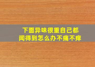 下面异味很重自己都闻得到怎么办不痛不痒