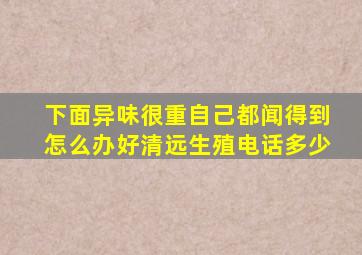 下面异味很重自己都闻得到怎么办好清远生殖电话多少