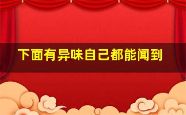 下面有异味自己都能闻到