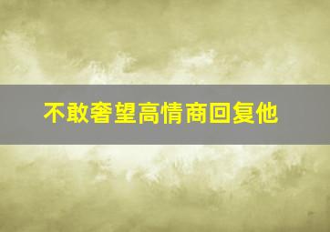 不敢奢望高情商回复他