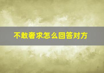 不敢奢求怎么回答对方