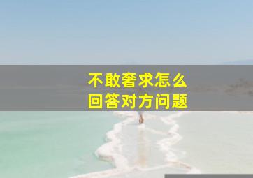 不敢奢求怎么回答对方问题