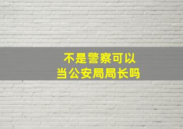 不是警察可以当公安局局长吗