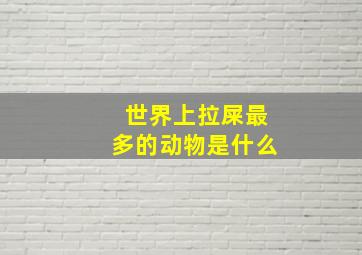 世界上拉屎最多的动物是什么