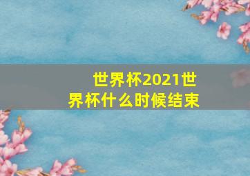 世界杯2021世界杯什么时候结束