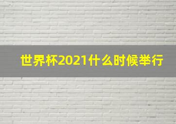 世界杯2021什么时候举行