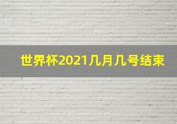 世界杯2021几月几号结束