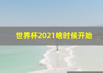 世界杯2021啥时候开始