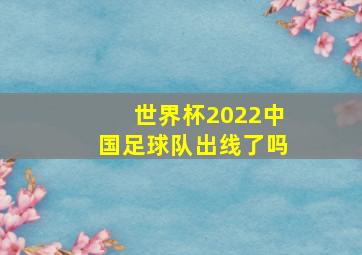 世界杯2022中国足球队出线了吗