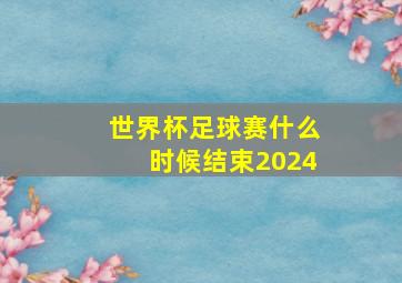 世界杯足球赛什么时候结束2024