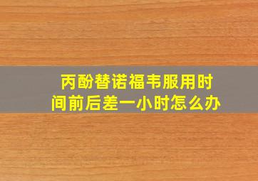 丙酚替诺福韦服用时间前后差一小时怎么办