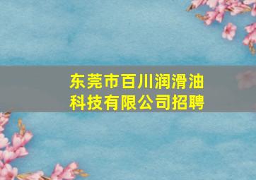 东莞市百川润滑油科技有限公司招聘