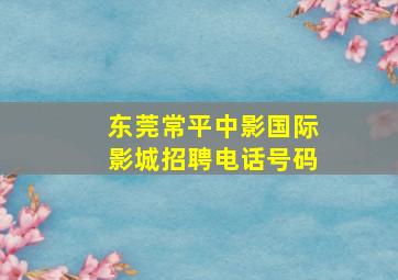 东莞常平中影国际影城招聘电话号码