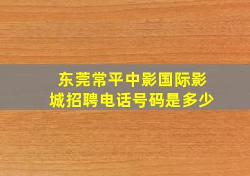 东莞常平中影国际影城招聘电话号码是多少