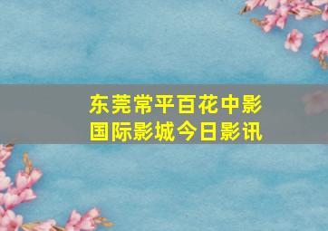 东莞常平百花中影国际影城今日影讯