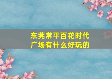 东莞常平百花时代广场有什么好玩的