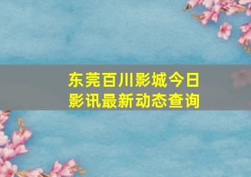 东莞百川影城今日影讯最新动态查询