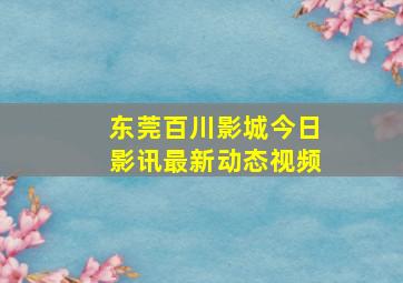 东莞百川影城今日影讯最新动态视频