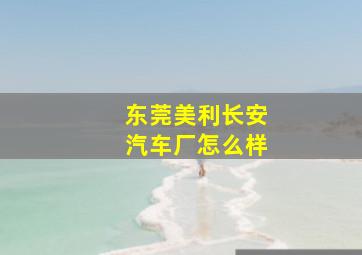 东莞美利长安汽车厂怎么样