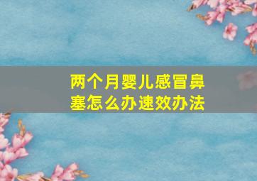 两个月婴儿感冒鼻塞怎么办速效办法