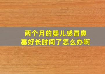 两个月的婴儿感冒鼻塞好长时间了怎么办啊