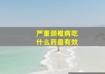 严重颈椎病吃什么药最有效