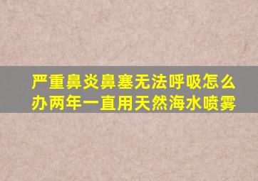 严重鼻炎鼻塞无法呼吸怎么办两年一直用天然海水喷雾