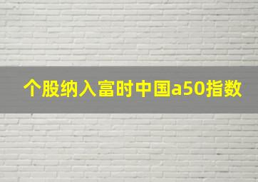 个股纳入富时中国a50指数