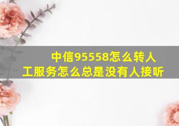 中信95558怎么转人工服务怎么总是没有人接听