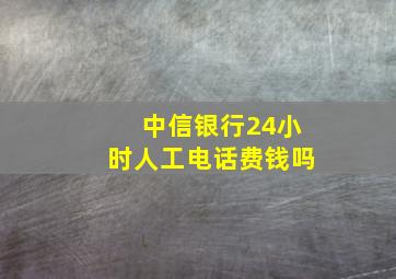 中信银行24小时人工电话费钱吗