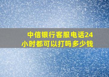 中信银行客服电话24小时都可以打吗多少钱