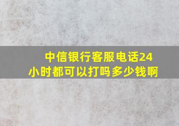 中信银行客服电话24小时都可以打吗多少钱啊