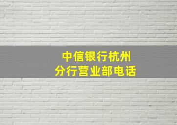 中信银行杭州分行营业部电话