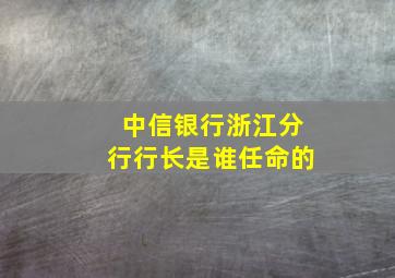 中信银行浙江分行行长是谁任命的