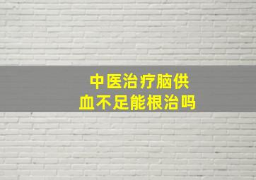 中医治疗脑供血不足能根治吗