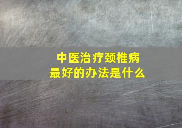 中医治疗颈椎病最好的办法是什么