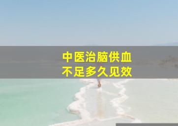 中医治脑供血不足多久见效