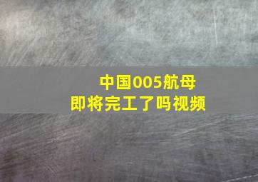 中国005航母即将完工了吗视频