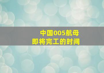 中国005航母即将完工的时间