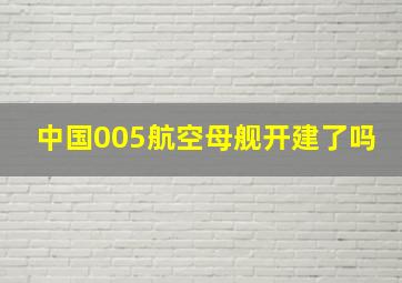 中国005航空母舰开建了吗